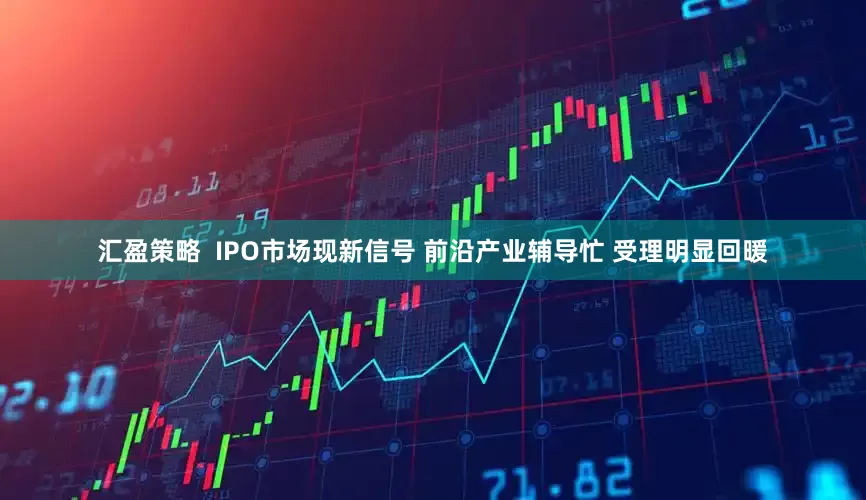 汇盈策略  IPO市场现新信号 前沿产业辅导忙 受理明显回暖
