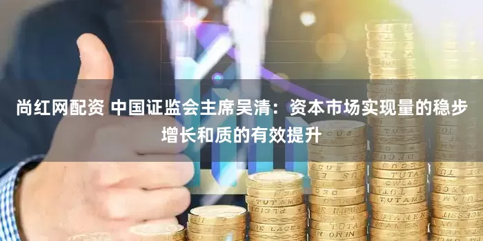 尚红网配资 中国证监会主席吴清：资本市场实现量的稳步增长和质的有效提升