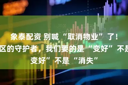 象泰配资 别喊 “取消物业” 了！他们是社区的守护者，我们要的是 “变好” 不是 “消失”