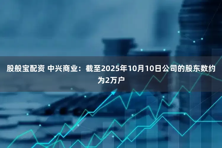 股般宝配资 中兴商业：截至2025年10月10日公司的股东数约为2万户