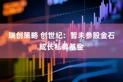 瑞创策略 创世纪：暂未参股金石成长私募基金