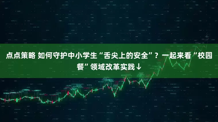 点点策略 如何守护中小学生“舌尖上的安全”？一起来看“校园餐”领域改革实践↓