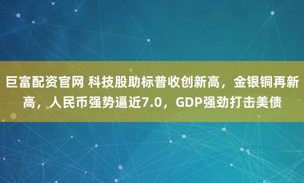 巨富配资官网 科技股助标普收创新高，金银铜再新高，人民币强势逼近7.0，GDP强劲打击美债