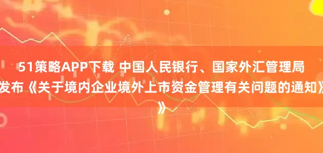 51策略APP下载 中国人民银行、国家外汇管理局发布《关于境内企业境外上市资金管理有关问题的通知》