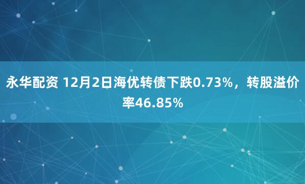 永华配资 12月2日海优转债下跌0.73%，转股溢价率46.85%