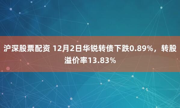 沪深股票配资 12月2日华锐转债下跌0.89%，转股溢价率13.83%
