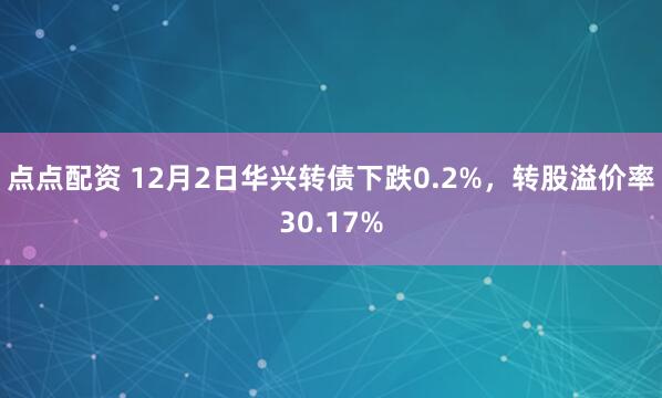 点点配资 12月2日华兴转债下跌0.2%，转股溢价率30.17%