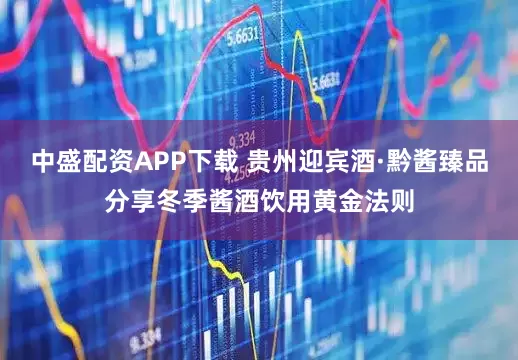 中盛配资APP下载 贵州迎宾酒·黔酱臻品分享冬季酱酒饮用黄金法则