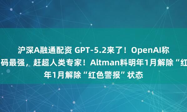 沪深A融通配资 GPT-5.2来了！OpenAI称其为智能体编码最强，赶超人类专家！Altman料明年1月解除“红色警报”状态