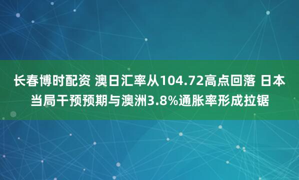 长春博时配资 澳日汇率从104.72高点回落 日本当局干预预期与澳洲3.8%通胀率形成拉锯