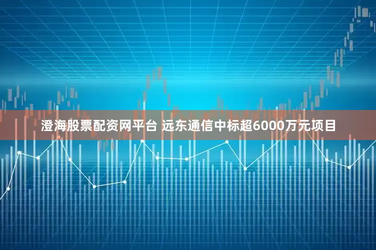 澄海股票配资网平台 远东通信中标超6000万元项目
