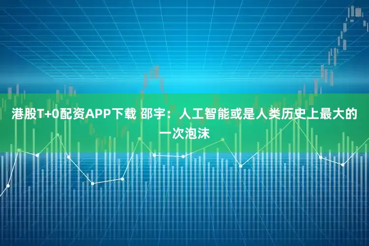 港股T+0配资APP下载 邵宇：人工智能或是人类历史上最大的一次泡沫