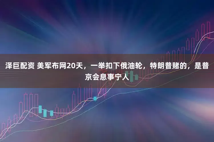 泽巨配资 美军布网20天，一举扣下俄油轮，特朗普赌的，是普京会息事宁人