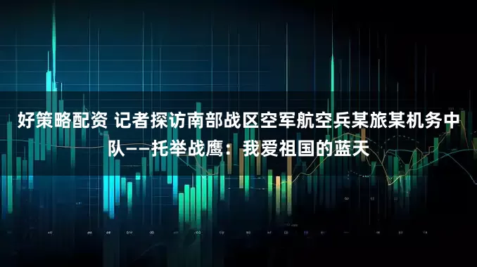 好策略配资 记者探访南部战区空军航空兵某旅某机务中队——托举战鹰：我爱祖国的蓝天