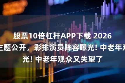 股票10倍杠杆APP下载 2026年央视春晚主题公开，彩排演员阵容曝光! 中老年观众又失望了