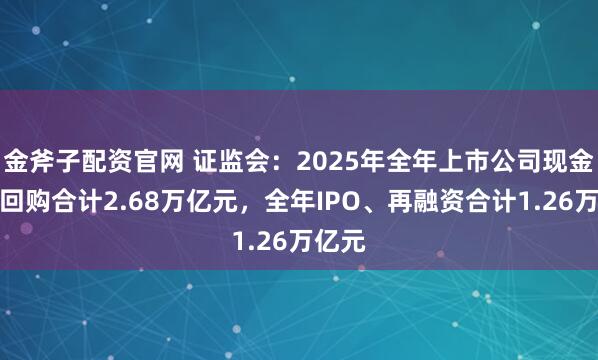 金斧子配资官网 证监会：2025年全年上市公司现金分红回购合计2.68万亿元，全年IPO、再融资合计1.26万亿元