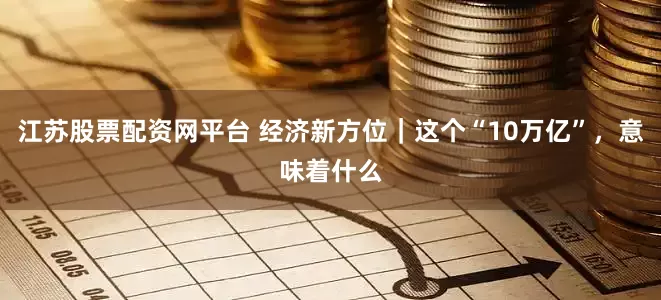 江苏股票配资网平台 经济新方位｜这个“10万亿”，意味着什么