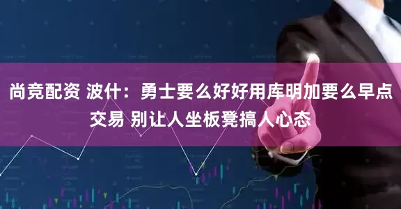 尚竞配资 波什：勇士要么好好用库明加要么早点交易 别让人坐板凳搞人心态