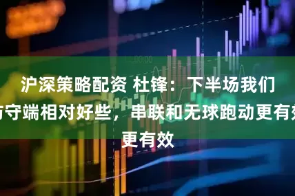 沪深策略配资 杜锋：下半场我们防守端相对好些，串联和无球跑动更有效