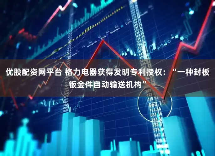 优股配资网平台 格力电器获得发明专利授权：“一种封板钣金件自动输送机构”