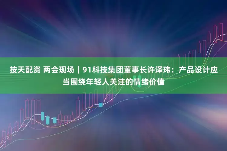 按天配资 两会现场｜91科技集团董事长许泽玮：产品设计应当围绕年轻人关注的情绪价值