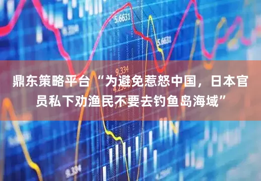 鼎东策略平台 “为避免惹怒中国，日本官员私下劝渔民不要去钓鱼岛海域”