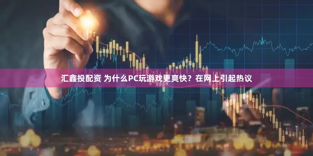 汇鑫投配资 为什么PC玩游戏更爽快？在网上引起热议