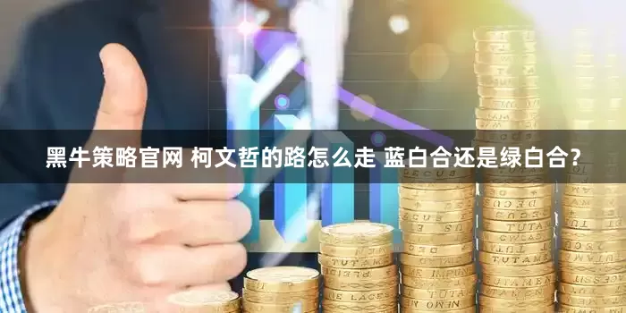 黑牛策略官网 柯文哲的路怎么走 蓝白合还是绿白合？