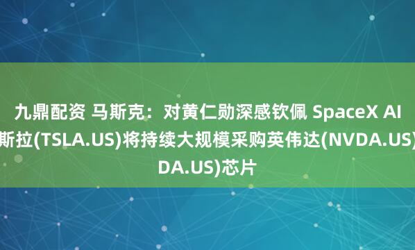 九鼎配资 马斯克：对黄仁勋深感钦佩 SpaceX AI与特斯拉(TSLA.US)将持续大规模采购英伟达(NVDA.US)芯片