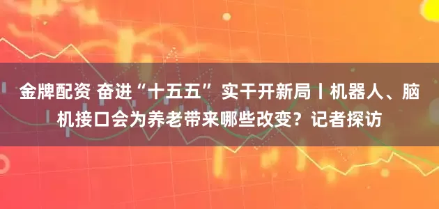 金牌配资 奋进“十五五” 实干开新局丨机器人、脑机接口会为养老带来哪些改变？记者探访