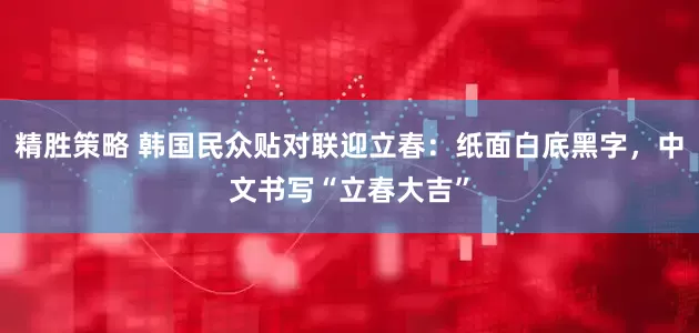 精胜策略 韩国民众贴对联迎立春：纸面白底黑字，中文书写“立春大吉”