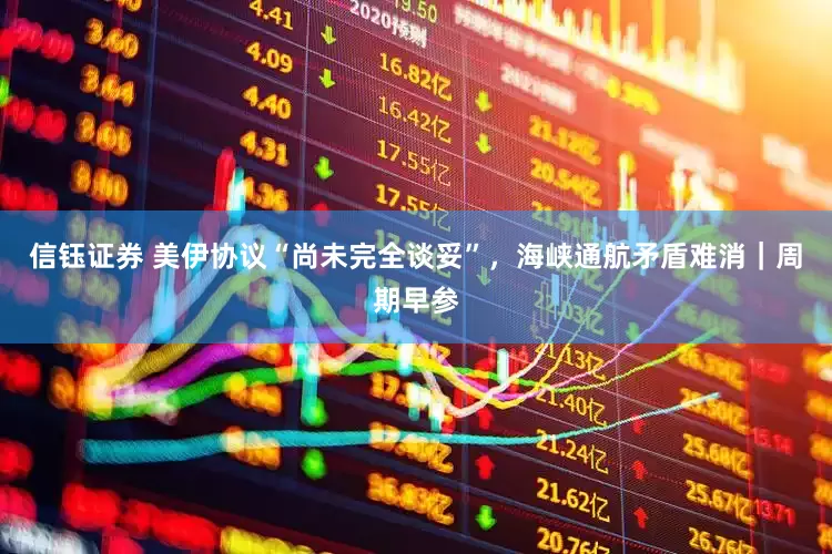 信钰证券 美伊协议“尚未完全谈妥”，海峡通航矛盾难消｜周期早参