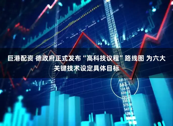 巨港配资 德政府正式发布“高科技议程”路线图 为六大关键技术设定具体目标